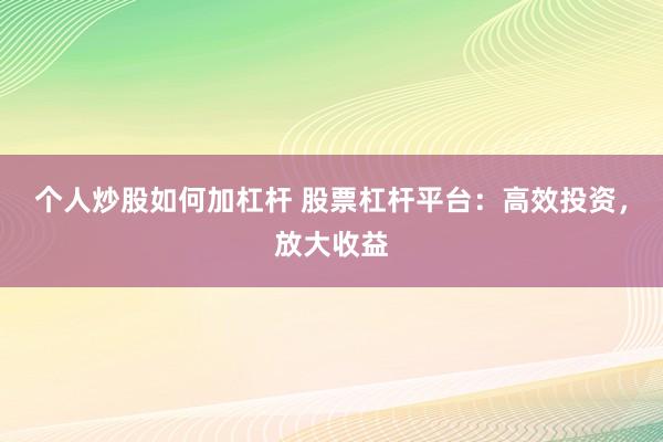 个人炒股如何加杠杆 股票杠杆平台：高效投资，放大收益