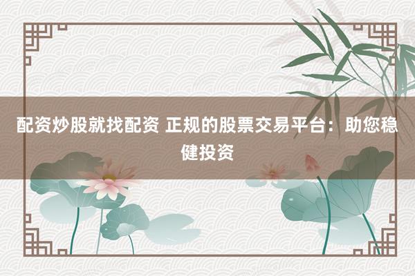 配资炒股就找配资 正规的股票交易平台：助您稳健投资