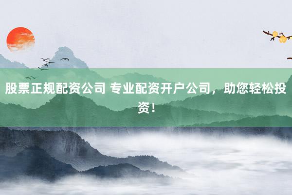股票正规配资公司 专业配资开户公司，助您轻松投资！