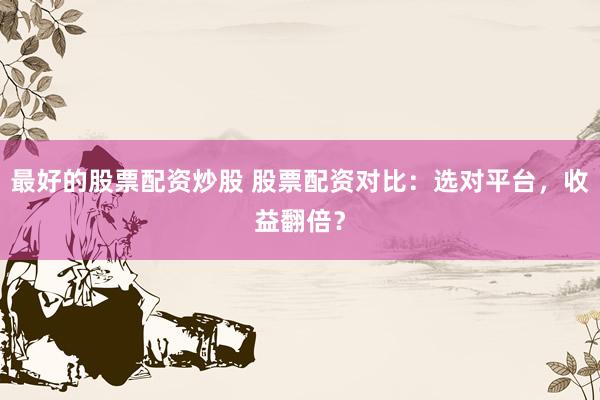 最好的股票配资炒股 股票配资对比：选对平台，收益翻倍？