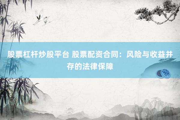 股票杠杆炒股平台 股票配资合同：风险与收益并存的法律保障