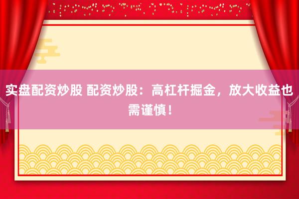 实盘配资炒股 配资炒股：高杠杆掘金，放大收益也需谨慎！