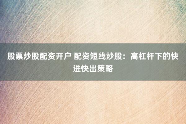 股票炒股配资开户 配资短线炒股：高杠杆下的快进快出策略