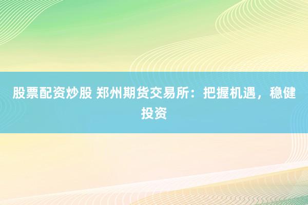 股票配资炒股 郑州期货交易所：把握机遇，稳健投资