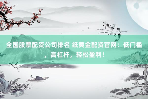 全国股票配资公司排名 纸黄金配资官网：低门槛，高杠杆，轻松盈利！