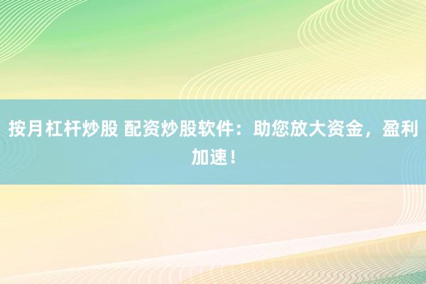 按月杠杆炒股 配资炒股软件：助您放大资金，盈利加速！